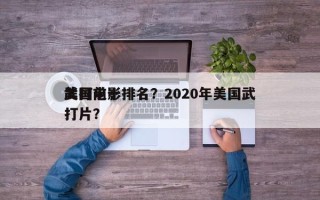 美国前十
武打电影排名？2020年美国武打片？