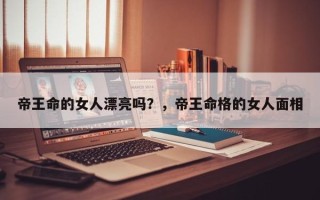 帝王命的女人漂亮吗？，帝王命格的女人面相
