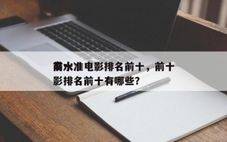 前十
高水准电影排名前十，前十
高水准电影排名前十有哪些？
