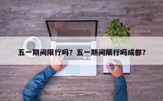 五一期间限行吗？五一期间限行吗成都？