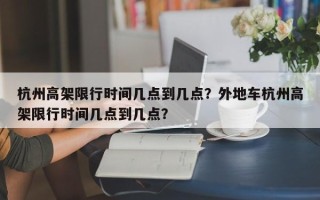 杭州高架限行时间几点到几点？外地车杭州高架限行时间几点到几点？
