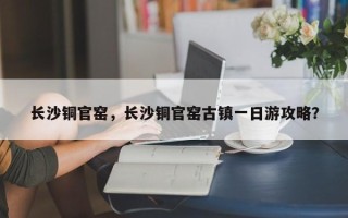 长沙铜官窑，长沙铜官窑古镇一日游攻略？