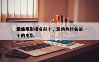 最美前十
武侠电影排名前十，武侠片排名前十的电影