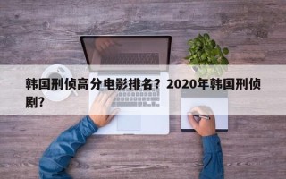 韩国刑侦高分电影排名？2020年韩国刑侦剧？