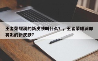 王者荣耀澜的新皮肤叫什么？，王者荣耀澜即将出的新皮肤？