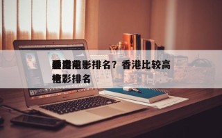 香港前十
最贵电影排名？香港比较高
票房电影排名
榜？