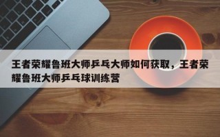 王者荣耀鲁班大师乒乓大师如何获取，王者荣耀鲁班大师乒乓球训练营