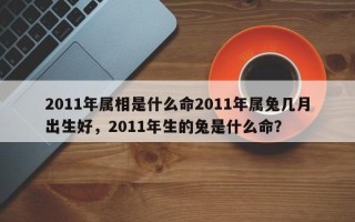 2011年属相是什么命2011年属兔几月出生好，2011年生的兔是什么命？