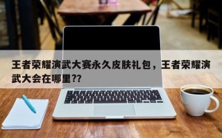 王者荣耀演武大赛永久皮肤礼包，王者荣耀演武大会在哪里?？