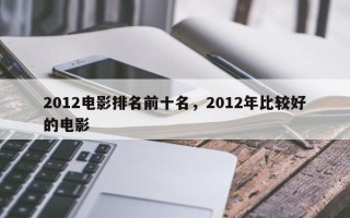 2012电影排名前十名，2012年比较好
的电影