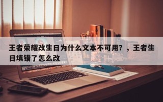 王者荣耀改生日为什么文本不可用？，王者生日填错了怎么改