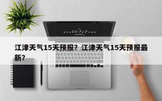江津天气15天预报？江津天气15天预报最新？