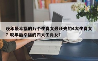 晚年最幸福的八个生肖女最旺夫的4大生肖女？晚年最幸福的四大生肖女？