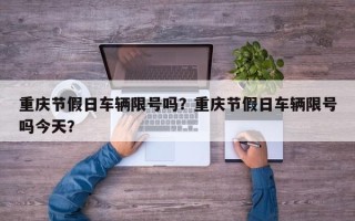 重庆节假日车辆限号吗？重庆节假日车辆限号吗今天？