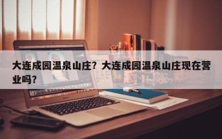 大连成园温泉山庄？大连成园温泉山庄现在营业吗？