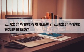 云顶之弈阵容推荐攻略最新？云顶之弈阵容推荐攻略最新版？