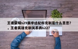 王者荣耀s29赛季适配和克制是什么意思？，王者英雄克制关系表s22？