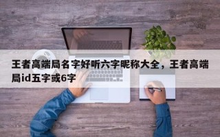 王者高端局名字好听六字昵称大全，王者高端局id五字或6字