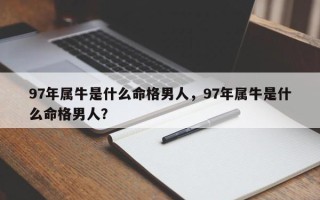 97年属牛是什么命格男人，97年属牛是什么命格男人？