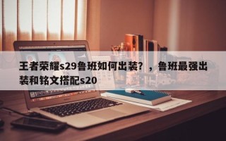 王者荣耀s29鲁班如何出装？，鲁班最强出装和铭文搭配s20