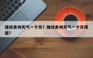 潍坊青州天气一个月？潍坊青州天气一个月预报？