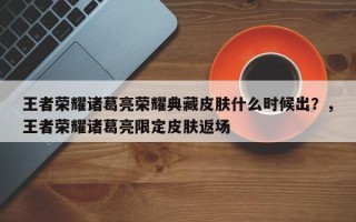王者荣耀诸葛亮荣耀典藏皮肤什么时候出？，王者荣耀诸葛亮限定皮肤返场
