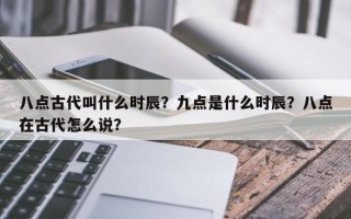 八点古代叫什么时辰？九点是什么时辰？八点在古代怎么说？