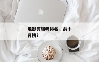 前十
电影剪辑师排名，前十
电影剪辑师排名榜？