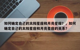如何确定自己的太阳星座和月亮星座？，如何确定自己的太阳星座和月亮星座的关系？