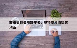 前十
沙雕奥特曼电影排名，奥特曼沙雕搞笑动画