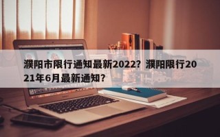 濮阳市限行通知最新2022？濮阳限行2021年6月最新通知？