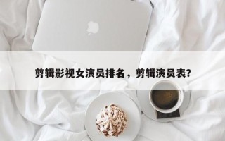 剪辑影视女演员排名，剪辑演员表？