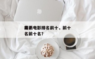 前十
毒药电影排名前十，前十
毒药电影排名前十名？