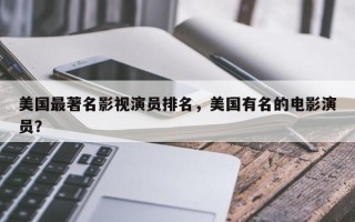 美国最著名影视演员排名，美国有名的电影演员？