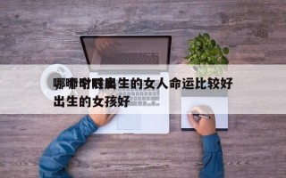 哪个时辰出生的女人命运比较好
，哪个时辰出生的女孩好
