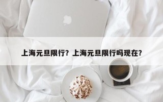 上海元旦限行？上海元旦限行吗现在？
