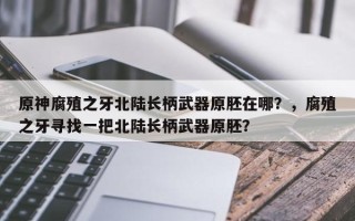 原神腐殖之牙北陆长柄武器原胚在哪？，腐殖之牙寻找一把北陆长柄武器原胚？