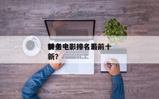前十
特务电影排名？前十
特务电影排名最新？