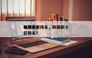 韩国前十
禁欲电影排名，韩国前十
禁欲电影排名？