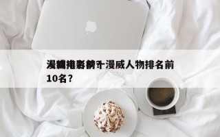 漫威电影前十
人物排名榜？漫威人物排名前10名？