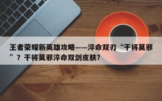 王者荣耀新英雄攻略——淬命双刃“干将莫邪”？干将莫邪淬命双剑皮肤？