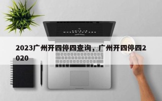 2023广州开四停四查询，广州开四停四2020