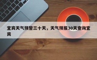 宜宾天气预警三十天，天气预报30天查询宜宾