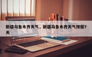 新疆乌鲁木齐天气，新疆乌鲁木齐天气预报7天