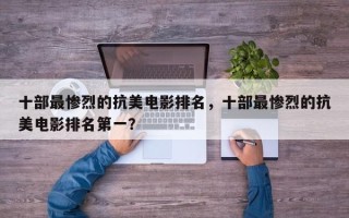 十部最惨烈的抗美电影排名，十部最惨烈的抗美电影排名第一？