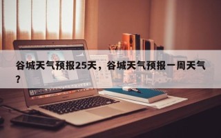 谷城天气预报25天，谷城天气预报一周天气？