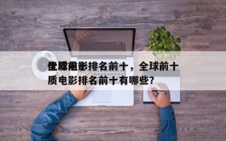全球前十
优质电影排名前十，全球前十
优质电影排名前十有哪些？