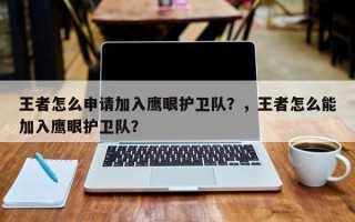 王者怎么申请加入鹰眼护卫队？，王者怎么能加入鹰眼护卫队？