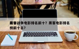 前十
黑客战争电影排名前十？黑客电影排名
榜前十名？