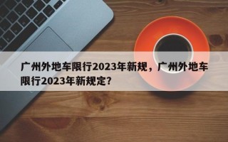广州外地车限行2023年新规，广州外地车限行2023年新规定？